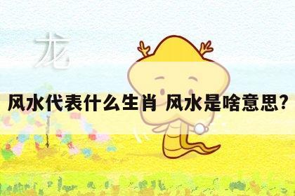 风水代表什么生肖 风水是啥意思?