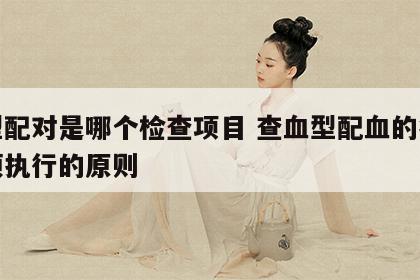 血型配对是哪个检查项目 查血型配血的病人必须执行的原则