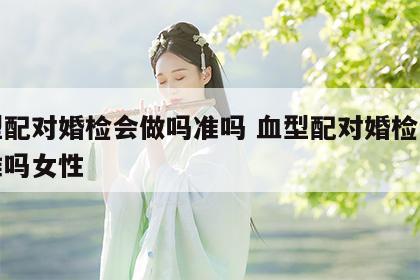 血型配对婚检会做吗准吗 血型配对婚检会做吗准吗女性
