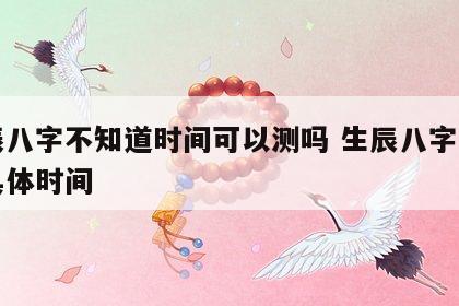 生辰八字不知道时间可以测吗 生辰八字不知道具体时间