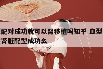 血型配对成功就可以肾移植吗知乎 血型一样才能肾脏配型成功么