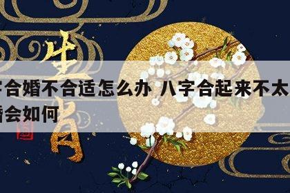 八字合婚不合适怎么办 八字合起来不太好的结婚会如何