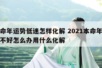 本命年运势低迷怎样化解 2021本命年运气不好怎么办用什么化解
