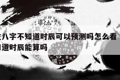 四柱八字不知道时辰可以预测吗怎么看 八字不知道时辰能算吗