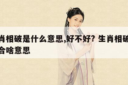 生肖相破是什么意思,好不好? 生肖相破又相合啥意思