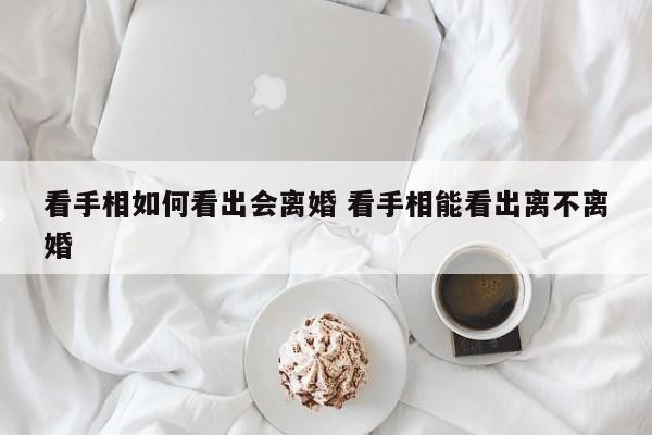 看手相如何看出会离婚 看手相能看出离不离婚