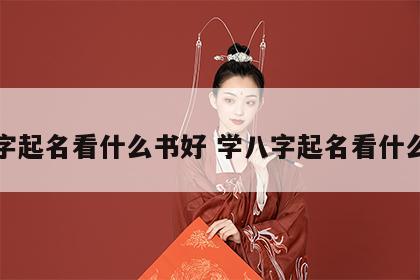 八字起名看什么书好 学八字起名看什么书