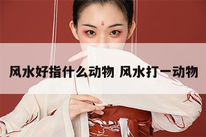 风水好指什么动物 风水打一动物