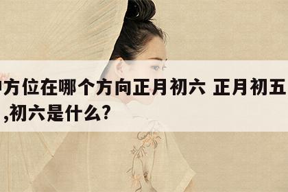 财神方位在哪个方向正月初六 正月初五是财神日,初六是什么?
