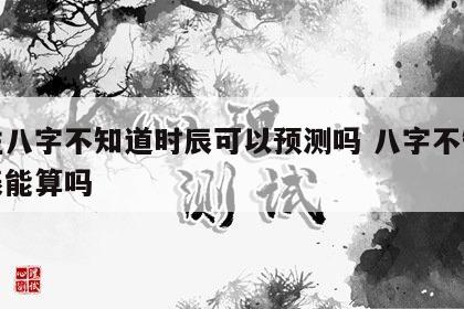 四柱八字不知道时辰可以预测吗 八字不知道时辰能算吗