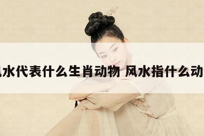 风水代表什么生肖动物 风水指什么动物