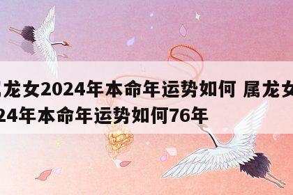 属龙女2024年本命年运势如何 属龙女2024年本命年运势如何76年