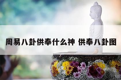 周易八卦供奉什么神 供奉八卦图