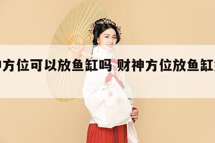 财神方位可以放鱼缸吗 财神方位放鱼缸好不好