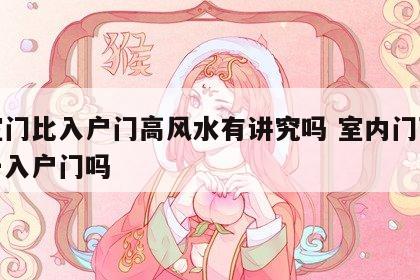 卧室门比入户门高风水有讲究吗 室内门可以高于入户门吗