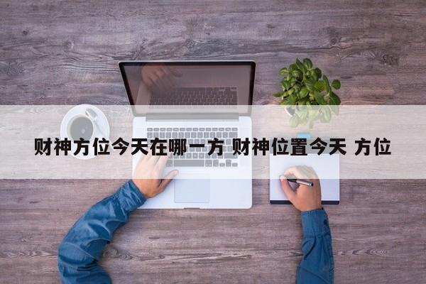 财神方位今天在哪一方 财神位置今天 方位