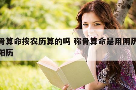 称骨算命按农历算的吗 称骨算命是用阴历还是阳历