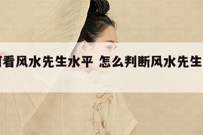 如何看风水先生水平 怎么判断风水先生的能力