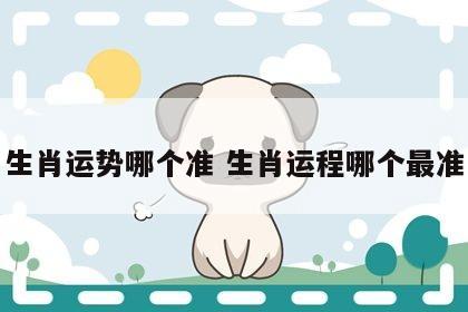 生肖运势哪个准 生肖运程哪个最准