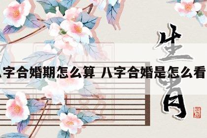 八字合婚期怎么算 八字合婚是怎么看的