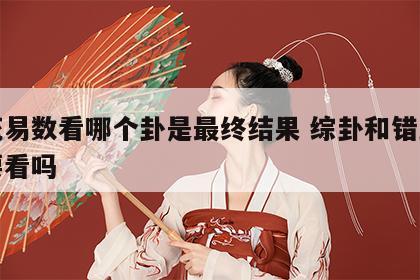 梅花易数看哪个卦是最终结果 综卦和错卦有必要看吗