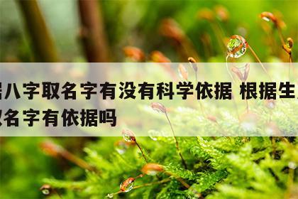 根据八字取名字有没有科学依据 根据生辰八字取名字有依据吗