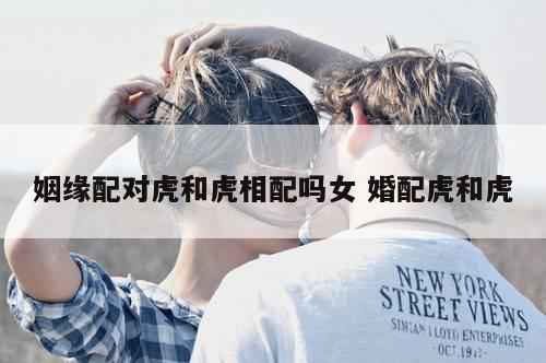 姻缘配对虎和虎相配吗女 婚配虎和虎