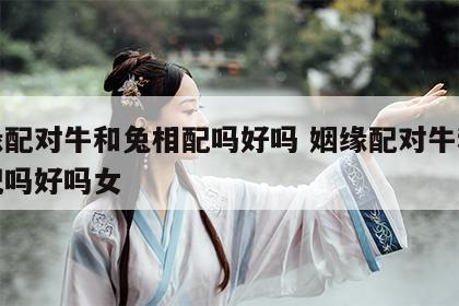 姻缘配对牛和兔相配吗好吗 姻缘配对牛和兔相配吗好吗女