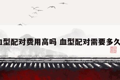 血型配对费用高吗 血型配对需要多久?