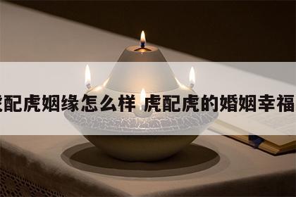 虎配虎姻缘怎么样 虎配虎的婚姻幸福吗