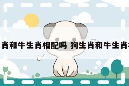 狗生肖和牛生肖相配吗 狗生肖和牛生肖相合