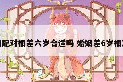 婚姻配对相差六岁合适吗 婚姻差6岁相冲吗
