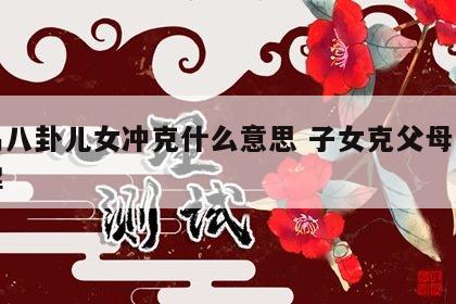 周易八卦儿女冲克什么意思 子女克父母怎么破解