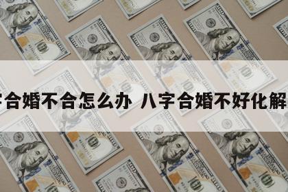 八字合婚不合怎么办 八字合婚不好化解方法