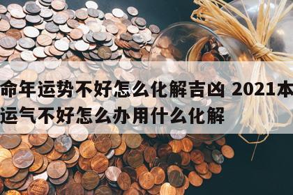 本命年运势不好怎么化解吉凶 2021本命年运气不好怎么办用什么化解