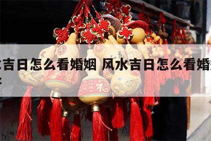 风水吉日怎么看婚姻 风水吉日怎么看婚姻好不好