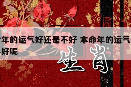 本命年的运气好还是不好 本命年的运气好还是不好呢