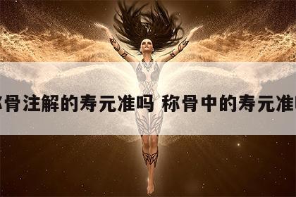 称骨注解的寿元准吗 称骨中的寿元准吗