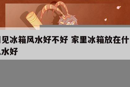 开门见冰箱风水好不好 家里冰箱放在什么位置风水好