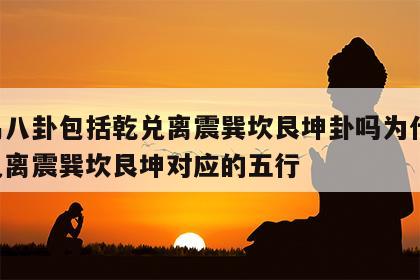 周易八卦包括乾兑离震巽坎艮坤卦吗为什么 乾兑离震巽坎艮坤对应的五行