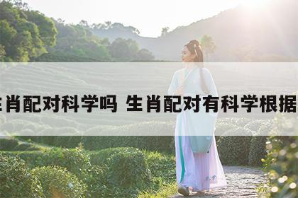 生肖配对科学吗 生肖配对有科学根据吗