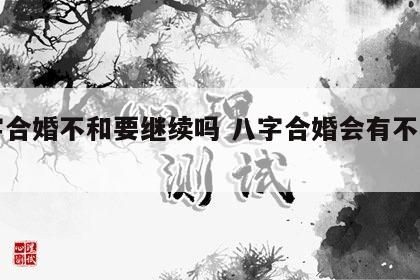 八字合婚不和要继续吗 八字合婚会有不和的吗