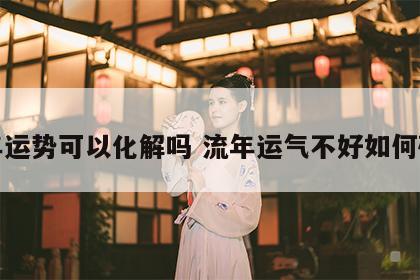 流年运势可以化解吗 流年运气不好如何破解