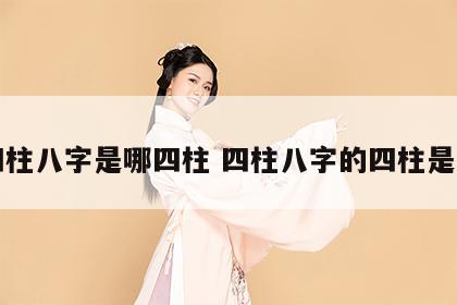 四柱八字是哪四柱 四柱八字的四柱是指