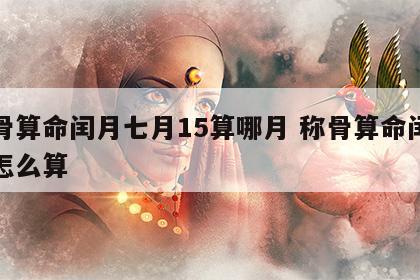 称骨算命闰月七月15算哪月 称骨算命闰五月怎么算