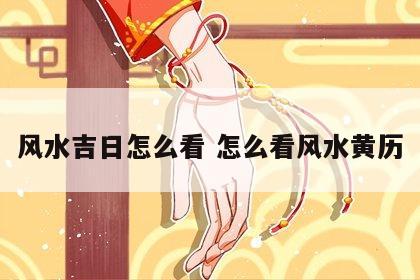 风水吉日怎么看 怎么看风水黄历