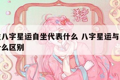 四柱八字星运自坐代表什么 八字星运与自坐有什么区别