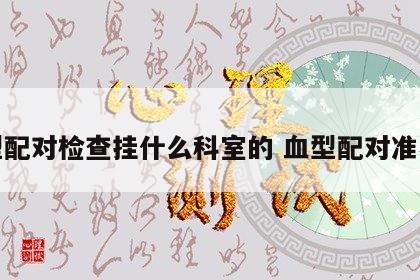 血型配对检查挂什么科室的 血型配对准不准