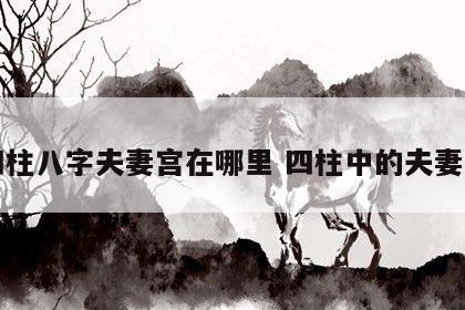 四柱八字夫妻宫在哪里 四柱中的夫妻宫