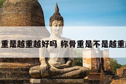 称骨重是越重越好吗 称骨重是不是越重越好